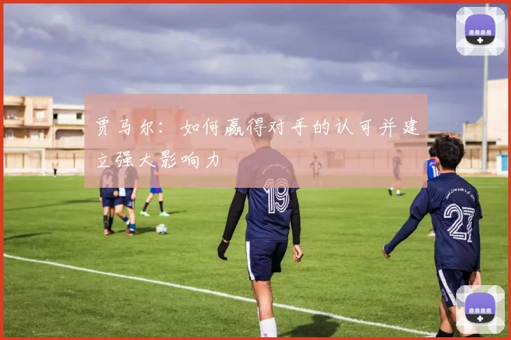 贾马尔：如何赢得对手的认可并建立强大影响力