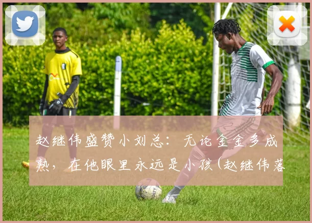 赵继伟盛赞小刘总：无论金金多成熟，在他眼里永远是小孩(赵继伟落泪)