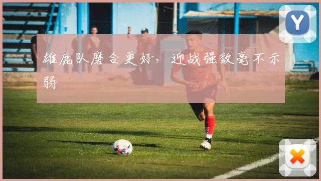 雄鹿队磨合更好，迎战强敌毫不示弱